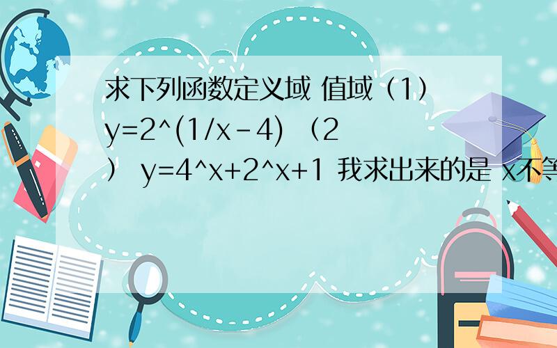 求下列函数定义域 值域（1）y=2^(1/x-4) （2） y=4^x+2^x+1 我求出来的是 x不等于4 y不等于1 第二题是x ,y 属于R 但是对答案不自信值域错了 分别是y>0 和y>1对吧 不要只给答案