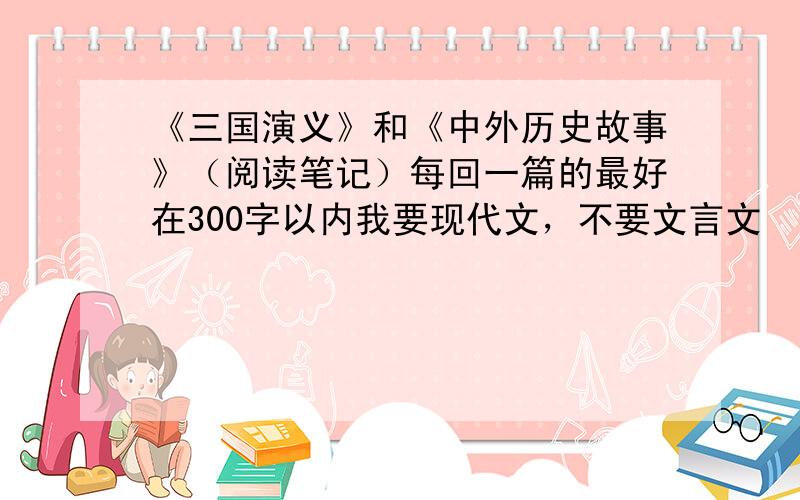 《三国演义》和《中外历史故事》（阅读笔记）每回一篇的最好在300字以内我要现代文，不要文言文