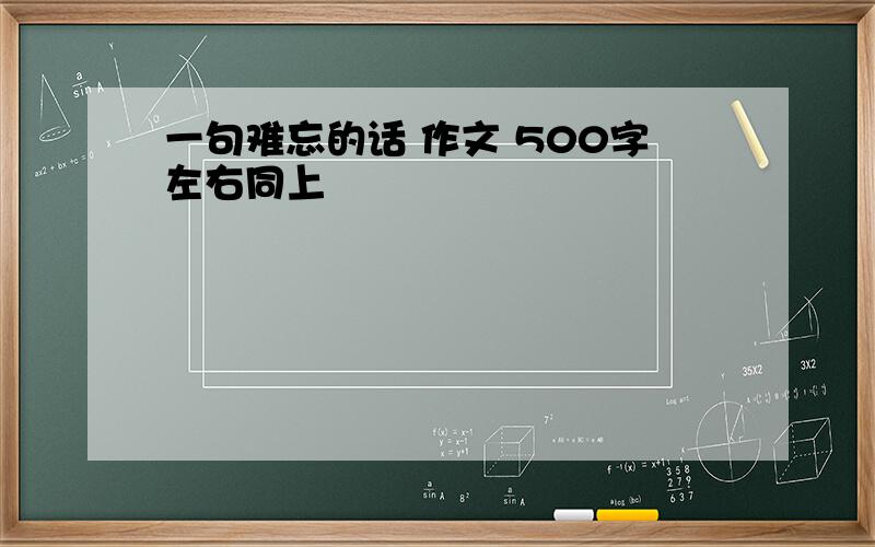 一句难忘的话 作文 500字左右同上