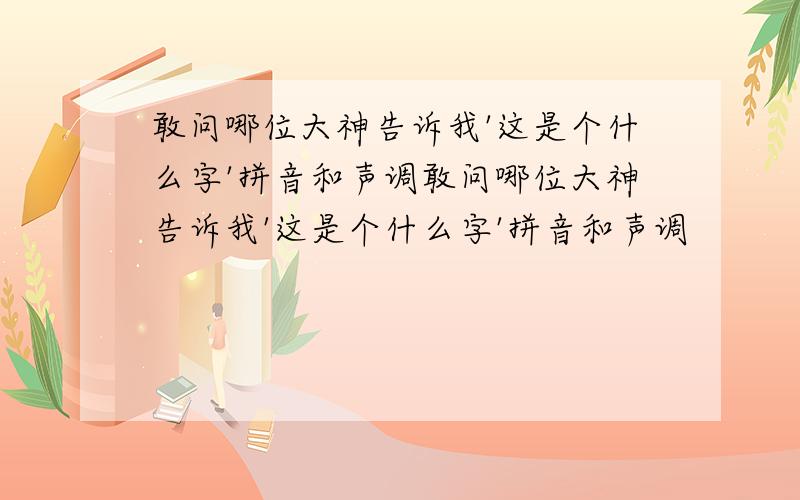 敢问哪位大神告诉我'这是个什么字'拼音和声调敢问哪位大神告诉我'这是个什么字'拼音和声调