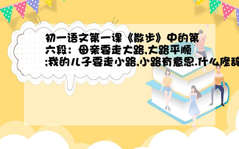 初一语文第一课《散步》中的第六段：母亲要走大路,大路平顺;我的儿子要走小路,小路有意思.什么修辞手法