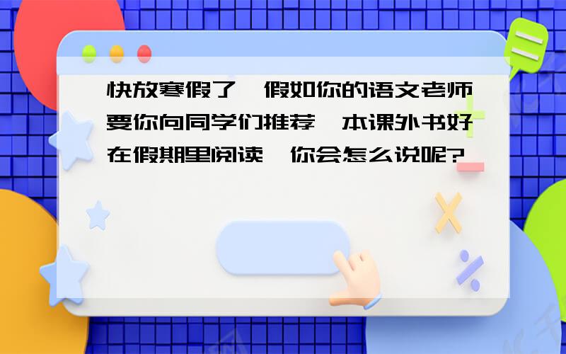 快放寒假了,假如你的语文老师要你向同学们推荐一本课外书好在假期里阅读,你会怎么说呢?