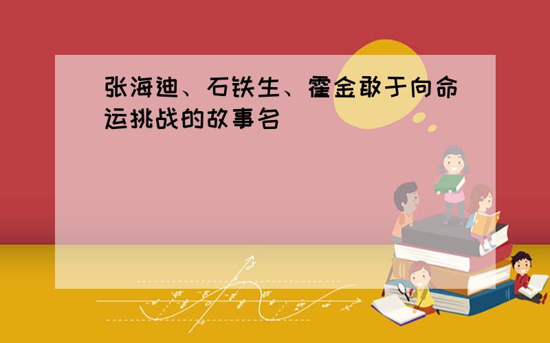 张海迪、石铁生、霍金敢于向命运挑战的故事名