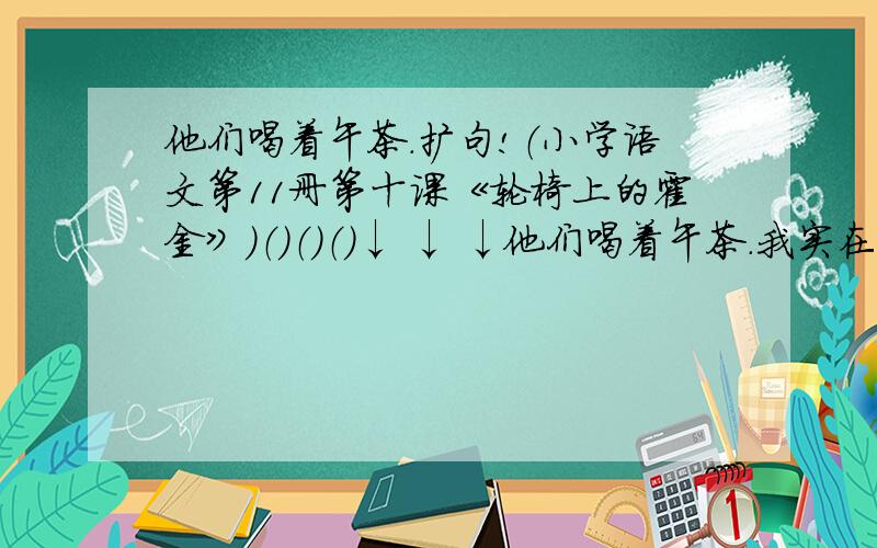 他们喝着午茶.扩句!（小学语文第11册第十课《轮椅上的霍金》）（）（）（）↓ ↓ ↓他们喝着午茶.我实在想不出怎么样的“他们”和怎么样的“午茶”啊!原句其实是：他们喝着午茶，交