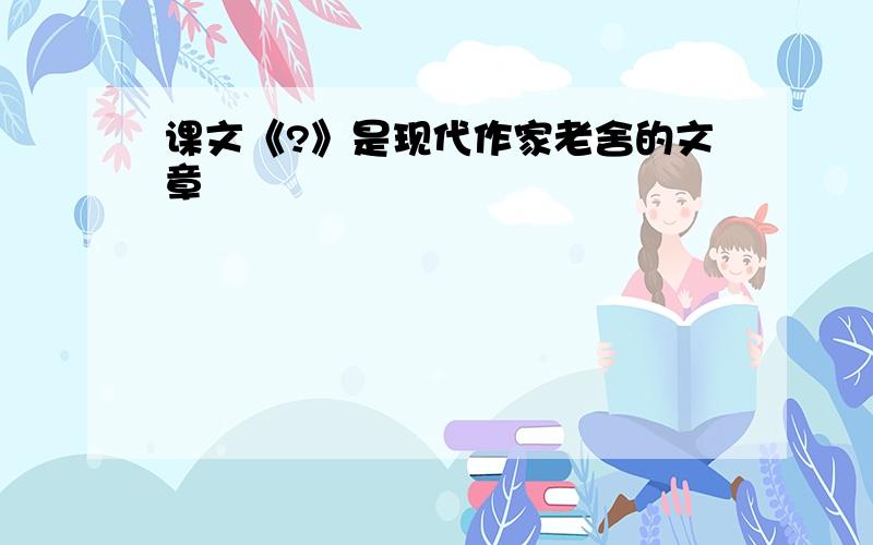 课文《?》是现代作家老舍的文章