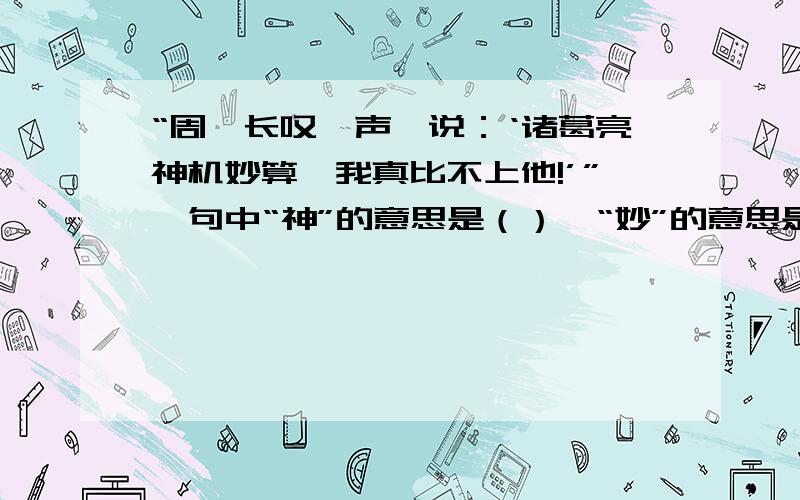 “周瑜长叹一声,说：‘诸葛亮神机妙算,我真比不上他!’”一句中“神”的意思是（）,“妙”的意思是（）.从这句话看出周瑜对诸葛亮（）.