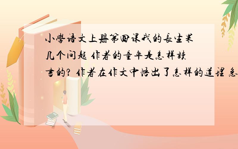 小学语文上册第四课我的长生果几个问题 作者的童年是怎样读书的? 作者在作文中悟出了怎样的道理 急~~~~要详细一点的作者的童年是怎样读书的? 作者在作文中悟出了怎样的道理？