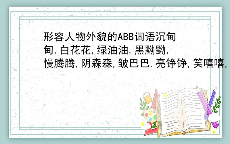 形容人物外貌的ABB词语沉甸甸,白花花,绿油油,黑黝黝,慢腾腾,阴森森,皱巴巴,亮铮铮,笑嘻嘻,香喷喷,这种不是形容人物容貌的不要发!不会的不要发废话!高手～～～luddy8891 你那完全是废话!