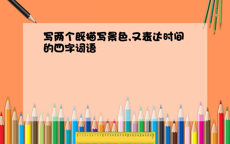 写两个既描写景色,又表达时间的四字词语