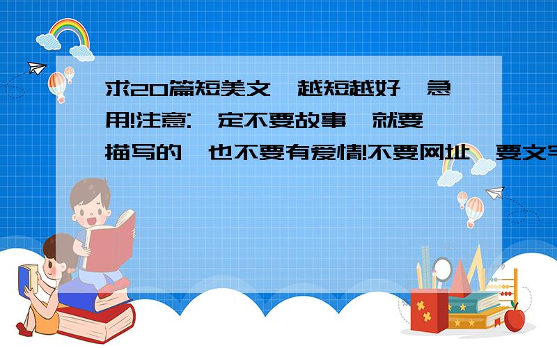 求20篇短美文,越短越好,急用!注意:一定不要故事,就要描写的,也不要有爱情!不要网址,要文字!不要初一课本上的.