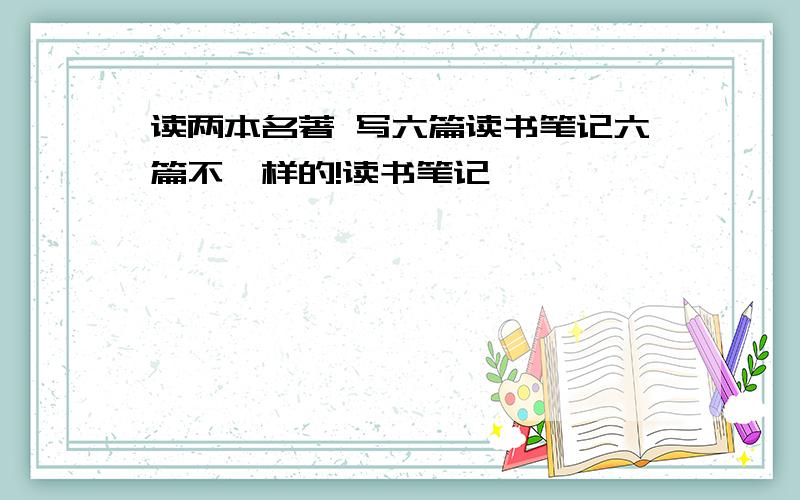 读两本名著 写六篇读书笔记六篇不一样的!读书笔记