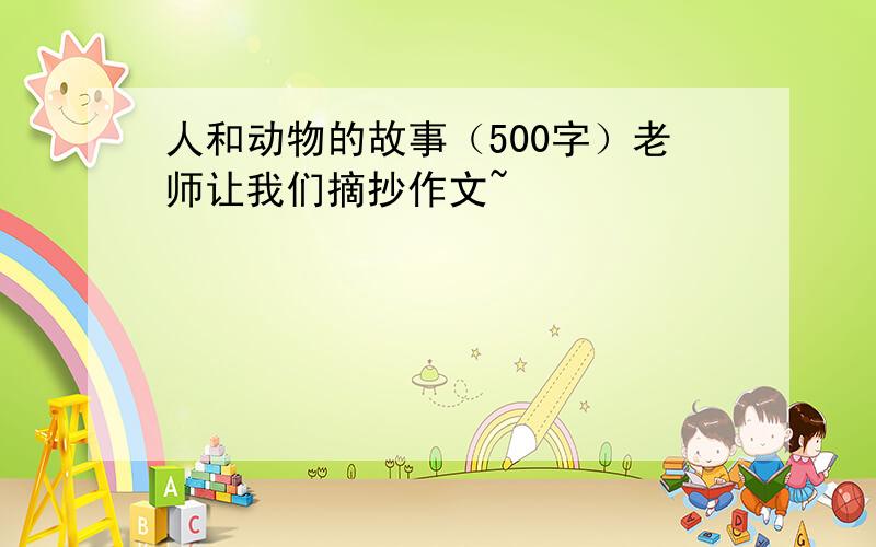 人和动物的故事（500字）老师让我们摘抄作文~