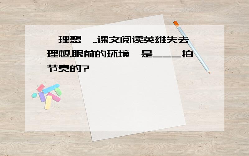 {理想}..课文阅读英雄失去理想.眼前的环境,是___拍节奏的?