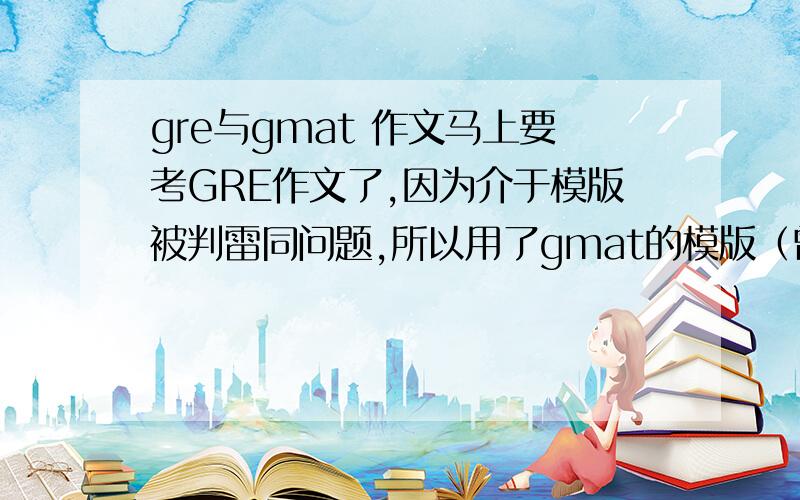 gre与gmat 作文马上要考GRE作文了,因为介于模版被判雷同问题,所以用了gmat的模版（曾经有人用过）.gre和gmat的改作文的是不是同样一帮人啊?