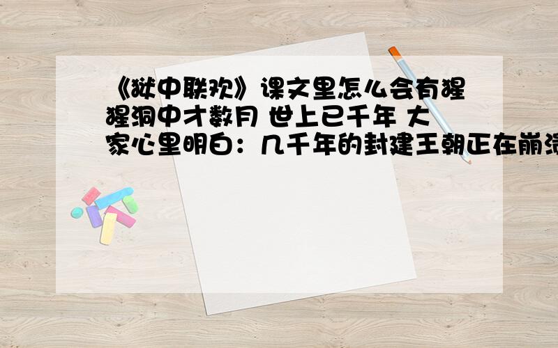 《狱中联欢》课文里怎么会有猩猩洞中才数月 世上已千年 大家心里明白：几千年的封建王朝正在崩溃,人民当家作主的时代就要到来,“世上已千年”还形容不了翻天覆地的革命形势的迅速发