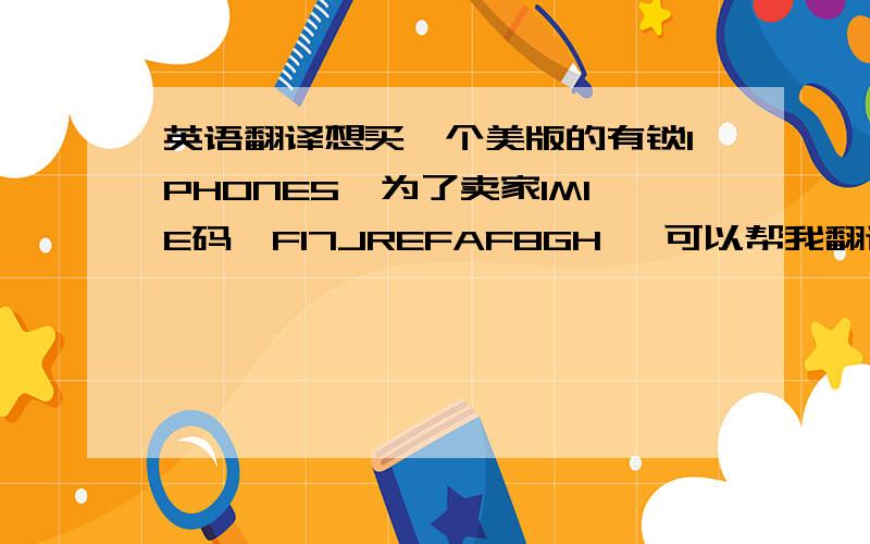 英语翻译想买一个美版的有锁IPHONE5,为了卖家IMIE码,F17JREFAF8GH   可以帮我翻译下么谢了