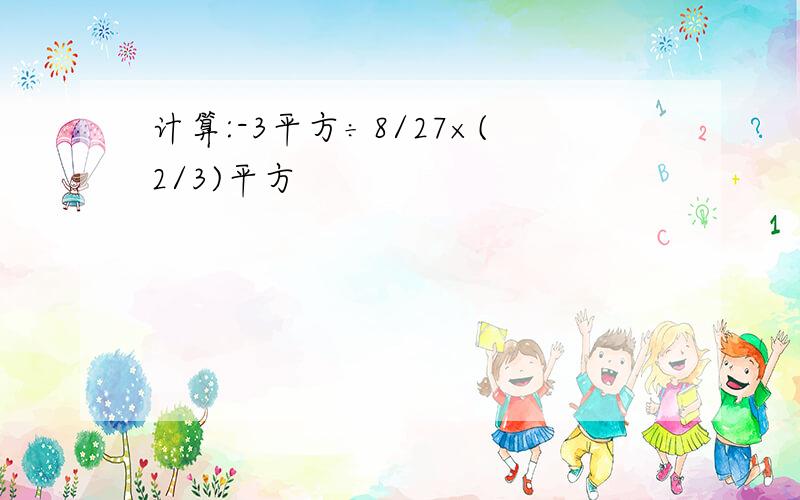 计算:-3平方÷8/27×(2/3)平方