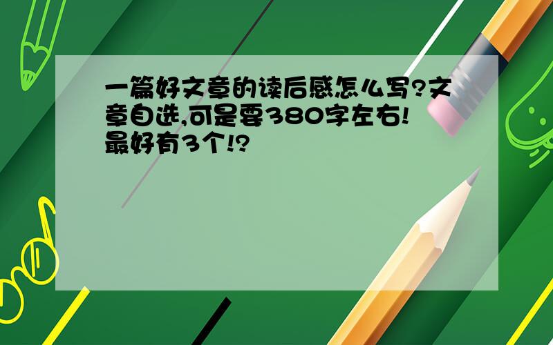 一篇好文章的读后感怎么写?文章自选,可是要380字左右!最好有3个!?