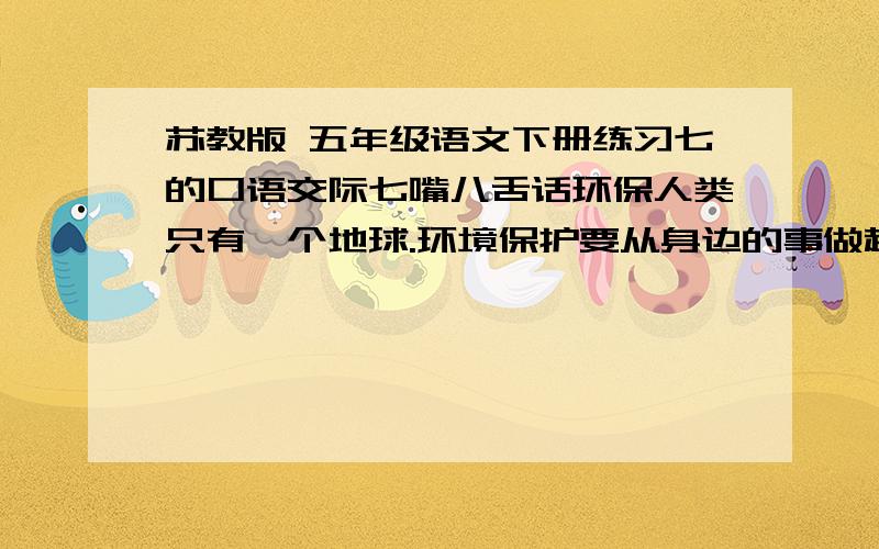 苏教版 五年级语文下册练习七的口语交际七嘴八舌话环保人类只有一个地球.环境保护要从身边的事做起.