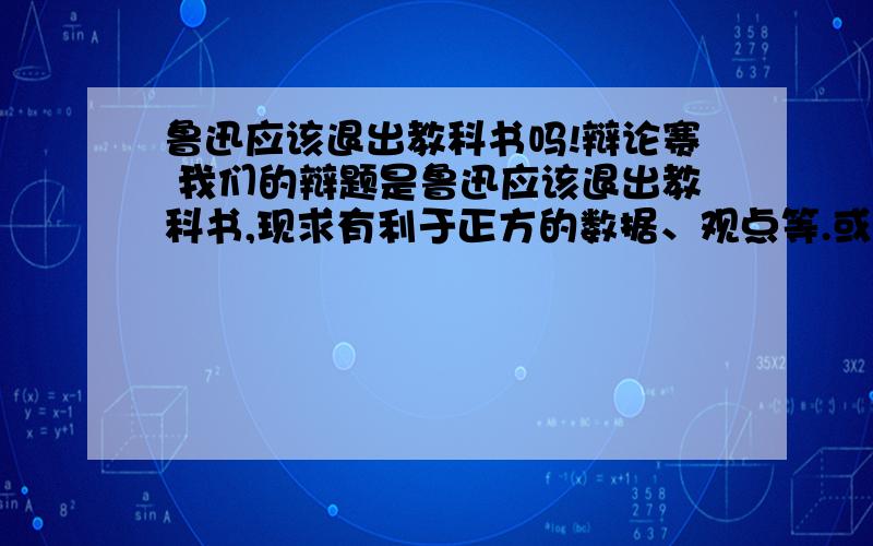 鲁迅应该退出教科书吗!辩论赛 我们的辩题是鲁迅应该退出教科书,现求有利于正方的数据、观点等.或者也可以是反方可能提出的问题.也可以是正方在自由辩论环节、攻驳辩环节发问的问题.