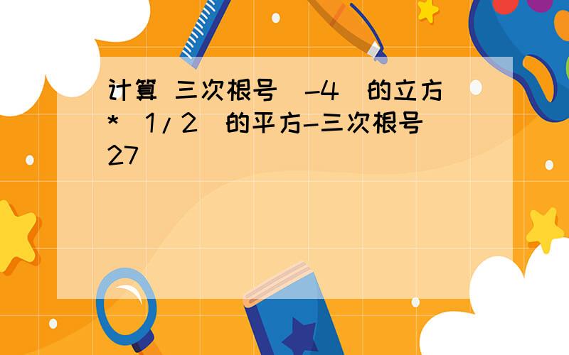 计算 三次根号(-4)的立方*(1/2)的平方-三次根号27