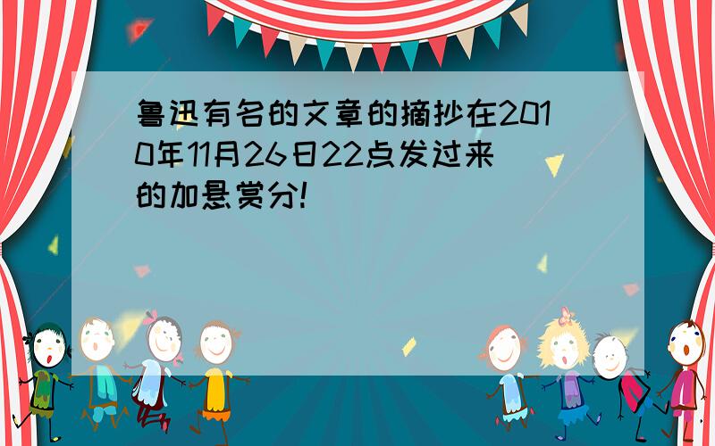 鲁迅有名的文章的摘抄在2010年11月26日22点发过来的加悬赏分!