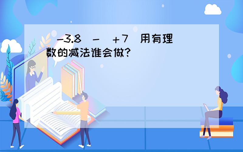 （-3.8）-（＋7）用有理数的减法谁会做?