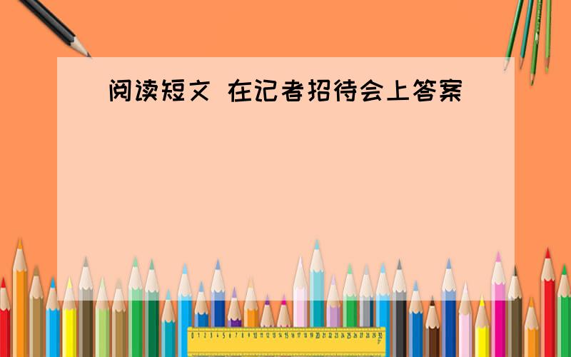 阅读短文 在记者招待会上答案