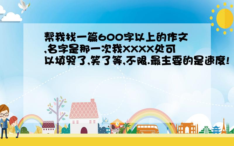 帮我找一篇600字以上的作文,名字是那一次我XXXX处可以填哭了,笑了等,不限.最主要的是速度!