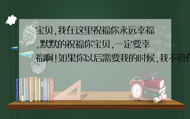 宝贝,我在这里祝福你永远幸福,默默的祝福你宝贝,一定要幸福啊!如果你以后需要我的时候,我不管在哪,在干什么都会在第一时间飞到你身边,照顾你,