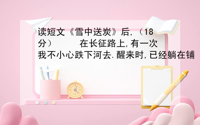 读短文《雪中送炭》后,（18分） 　　在长征路上,有一次我不小心跌下河去.醒来时,已经躺在铺