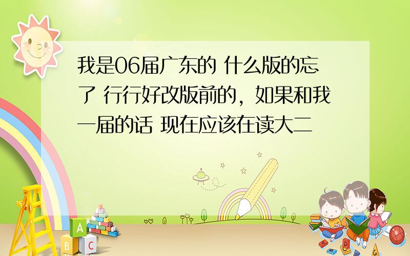 我是06届广东的 什么版的忘了 行行好改版前的，如果和我一届的话 现在应该在读大二