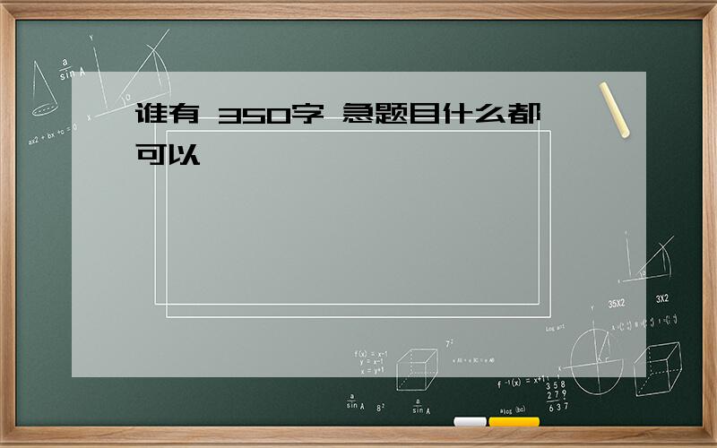 谁有 350字 急题目什么都可以