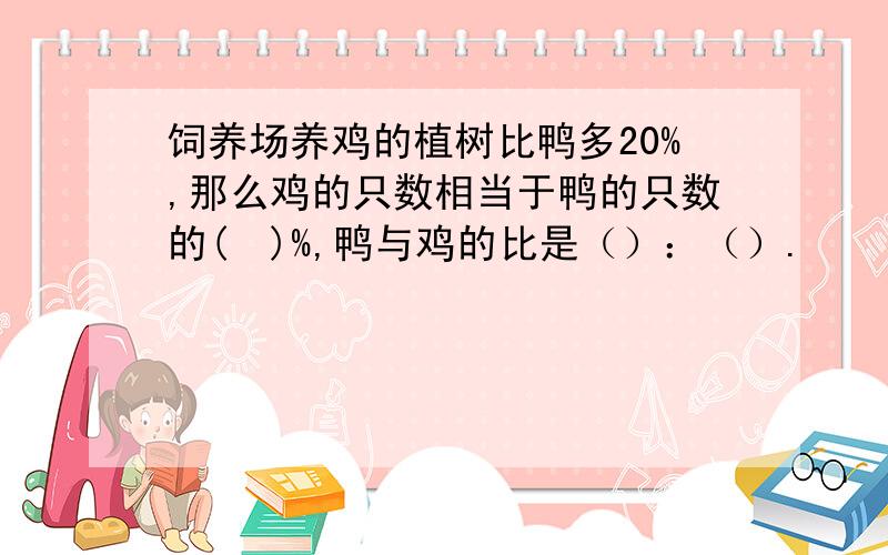 饲养场养鸡的植树比鸭多20%,那么鸡的只数相当于鸭的只数的(　)%,鸭与鸡的比是（）：（）.