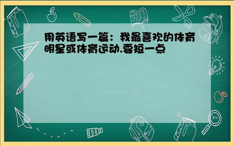 用英语写一篇：我最喜欢的体育明星或体育运动.要短一点