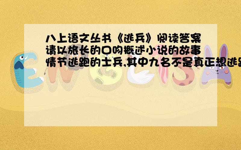 八上语文丛书《逃兵》阅读答案请以旅长的口吻概述小说的故事情节逃跑的士兵,其中九名不是真正想逃跑,而有其他被逼无奈的原因.请举例说明面对向二狗的哭诉,“少将旅长盯住二狗,一言