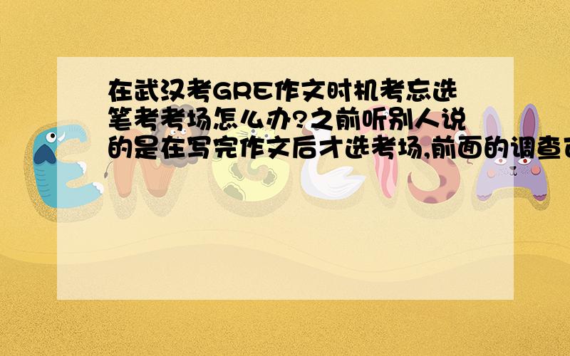 在武汉考GRE作文时机考忘选笔考考场怎么办?之前听别人说的是在写完作文后才选考场,前面的调查可以狂跳,结果悲剧的发现考完之后根本没注意有选考场这一项 现在怎么办啊?系统会不会有