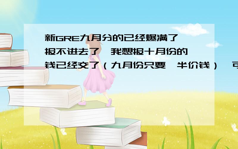 新GRE九月分的已经爆满了,报不进去了,我想报十月份的,钱已经交了（九月份只要一半价钱）,可是现在没位子,我再补交另一半,怎么补交?