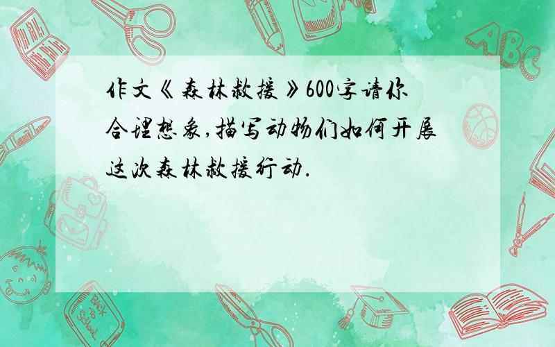 作文《森林救援》600字请你合理想象,描写动物们如何开展这次森林救援行动.