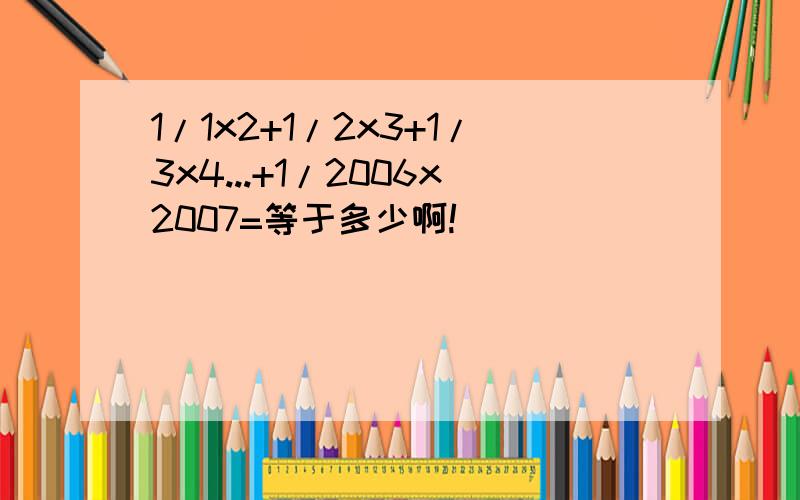 1/1x2+1/2x3+1/3x4...+1/2006x2007=等于多少啊!