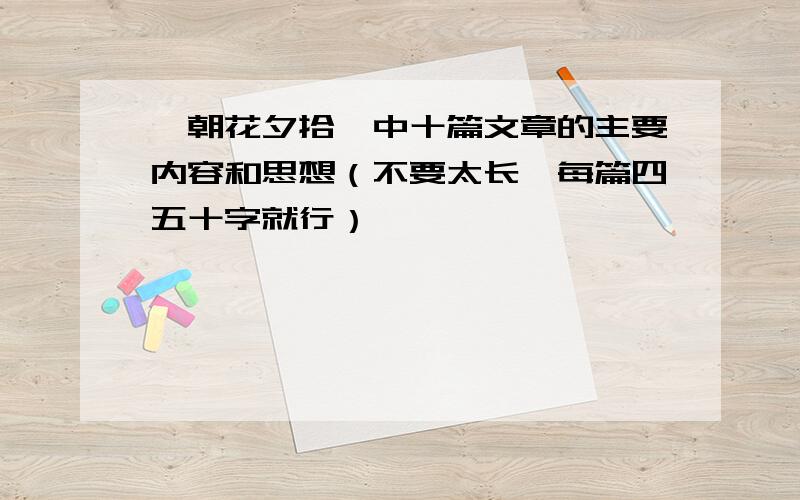 《朝花夕拾》中十篇文章的主要内容和思想（不要太长,每篇四五十字就行）