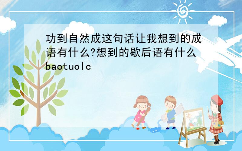 功到自然成这句话让我想到的成语有什么?想到的歇后语有什么baotuole