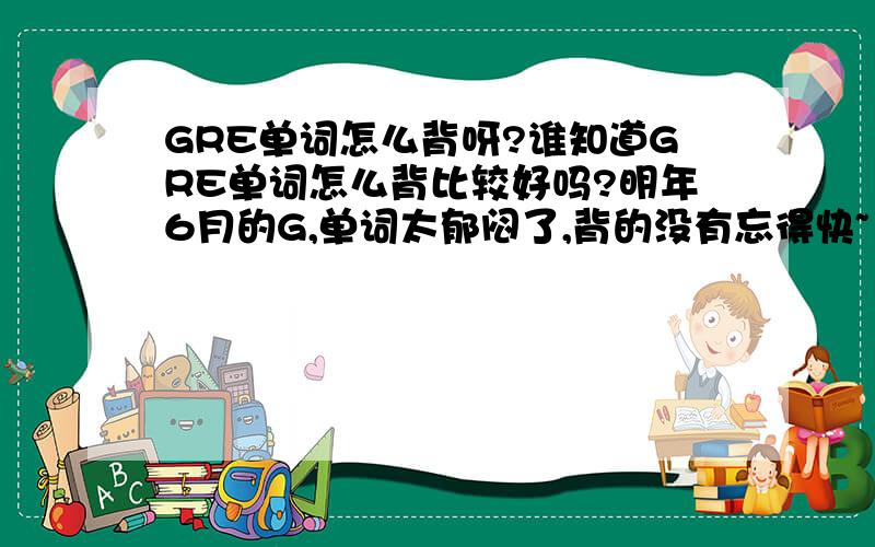 GRE单词怎么背呀?谁知道GRE单词怎么背比较好吗?明年6月的G,单词太郁闷了,背的没有忘得快~