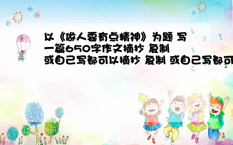 以《做人要有点精神》为题 写一篇650字作文摘抄 复制 或自己写都可以摘抄 复制 或自己写都可以 我自己会写就不提问了 不要出现具体的人名 地名