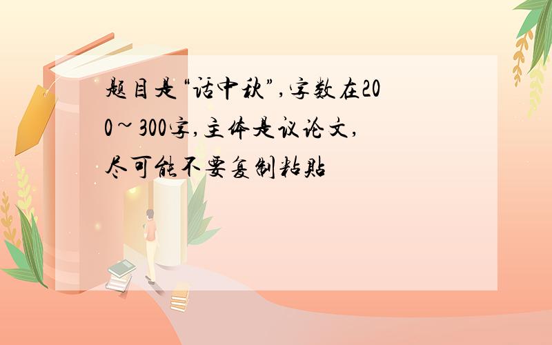 题目是“话中秋”,字数在200~300字,主体是议论文,尽可能不要复制粘贴