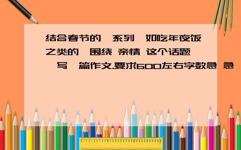 结合春节的一系列,如吃年夜饭之类的,围绕 亲情 这个话题,写一篇作文.要求600左右字数急 急