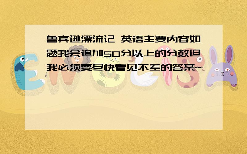 鲁宾逊漂流记 英语主要内容如题我会追加50分以上的分数但我必须要尽快看见不差的答案~