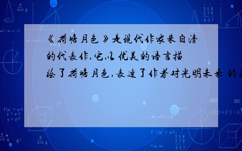 《荷塘月色》是现代作家朱自清的代表作,它以 优美的语言描绘了荷塘月色,表达了作者对光明未来 的憧憬.错哪儿了