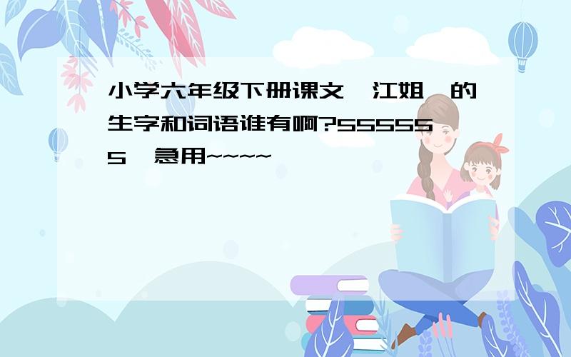 小学六年级下册课文《江姐》的生字和词语谁有啊?555555  急用~~~~