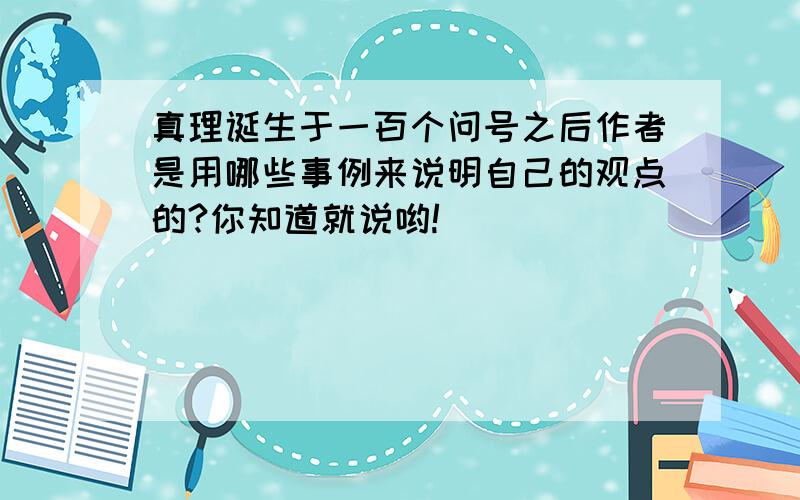 真理诞生于一百个问号之后作者是用哪些事例来说明自己的观点的?你知道就说哟!